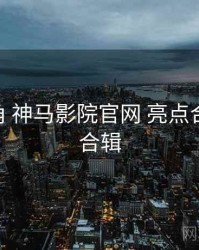 行业视角 神马影院官网 亮点合集 要点合辑