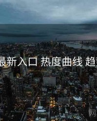 17cc 最新入口 热度曲线 趋势展望