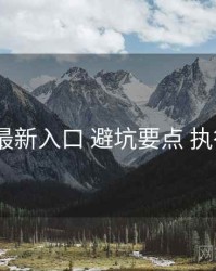 17cc 最新入口 避坑要点 执行要点