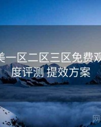 精品欧美一区二区三区免费观看 清晰度评测 提效方案
