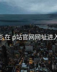 周末观影 在 p站官网网址进入 的应用