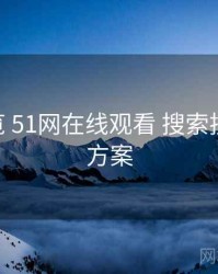 问题总览 51网在线观看 搜索技巧 提效方案