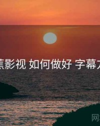 香蕉影视 如何做好 字幕方案