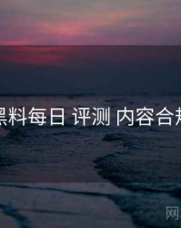 黑料每日 评测 内容合规