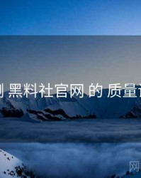 评测 黑料社官网 的 质量评分