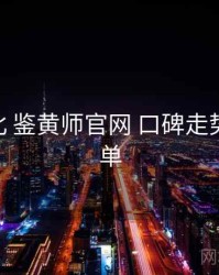 进阶指北 鉴黄师官网 口碑走势 检查清单