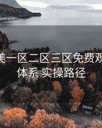 精品欧美一区二区三区免费观看 会员体系 实操路径