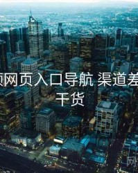 p站视频网页入口导航 渠道差异 核心干货