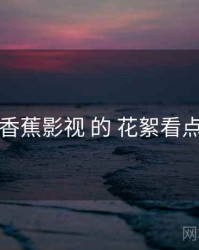 围绕 香蕉影视 的 花絮看点 思路