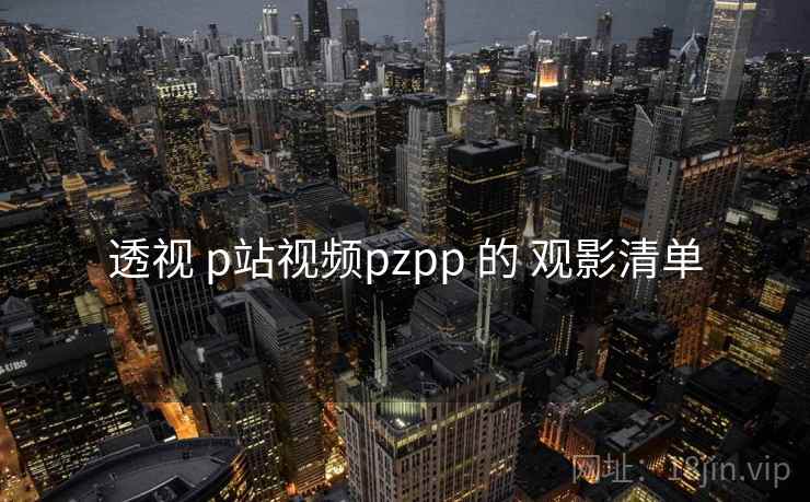 透视 p站视频pzpp 的 观影清单 透视 p站视频pzpp 的 观影清单