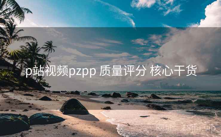 p站视频pzpp 质量评分 核心干货 p站视频pzpp 质量评分 核心干货