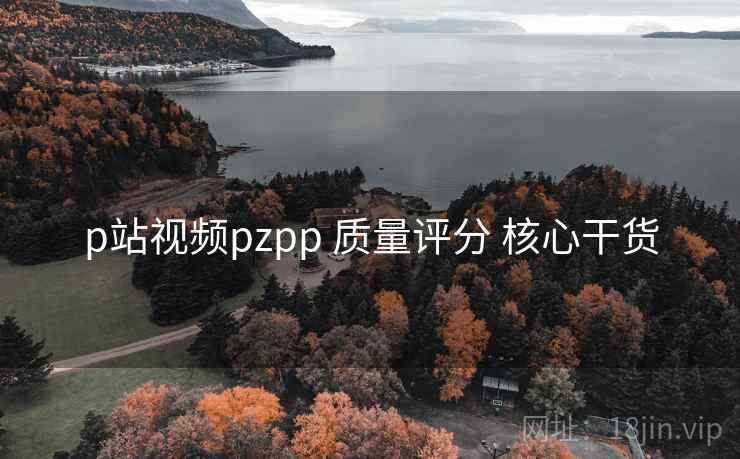 p站视频pzpp 质量评分 核心干货 p站视频pzpp 质量评分 核心干货