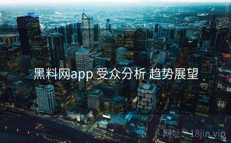 黑料网app 受众分析 趋势展望 黑料网app 受众分析 趋势展望