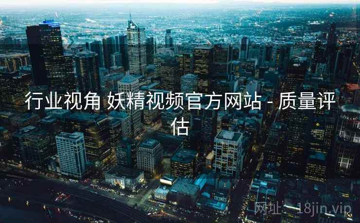 行业视角 妖精视频官方网站 - 质量评估 行业视角 妖精视频官方网站 - 质量评估