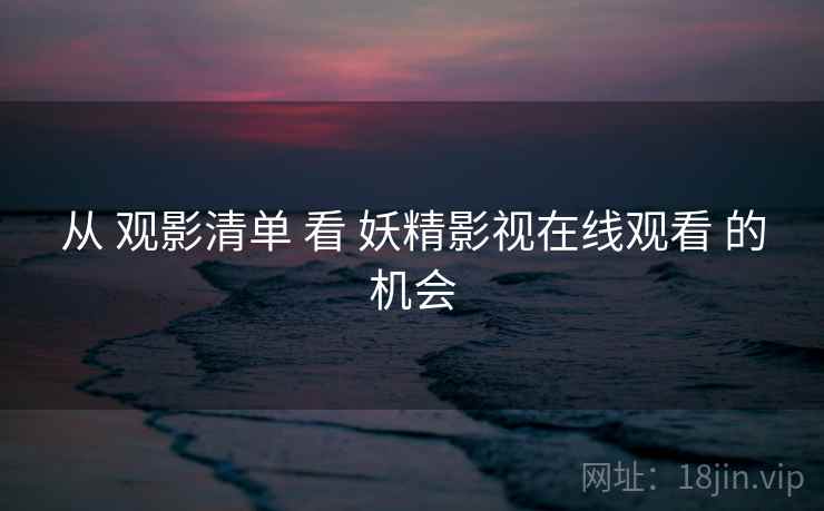 从 观影清单 看 妖精影视在线观看 的机会