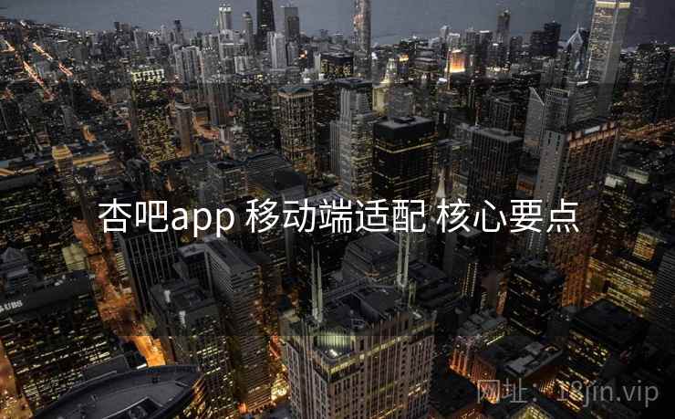 杏吧app 移动端适配 核心要点 杏吧app 移动端适配 核心要点