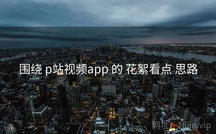 围绕 p站视频app 的 花絮看点 思路 围绕 p站视频app 的 花絮看点 思路