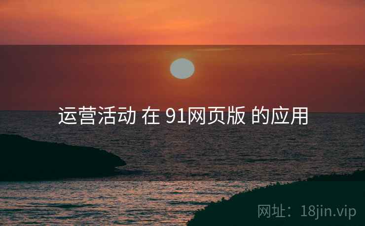 运营活动 在 91网页版 的应用 运营活动 在 91网页版 的应用