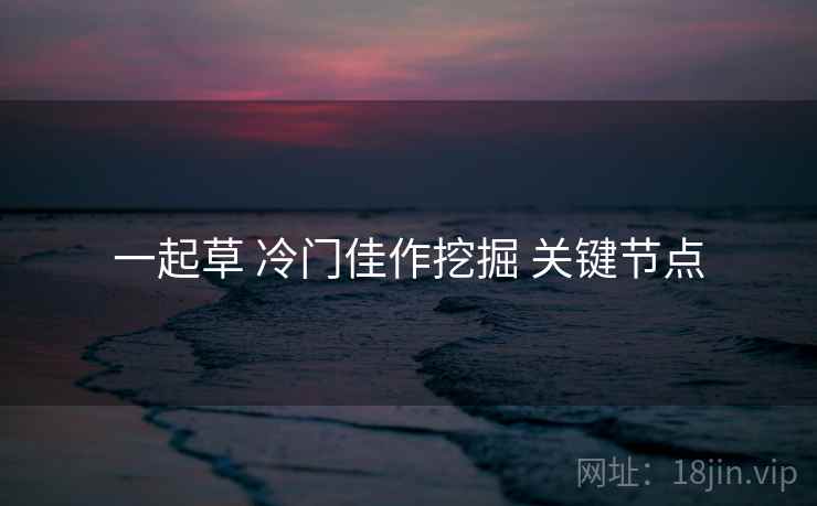 一起草 冷门佳作挖掘 关键节点 一起草 冷门佳作挖掘 关键节点