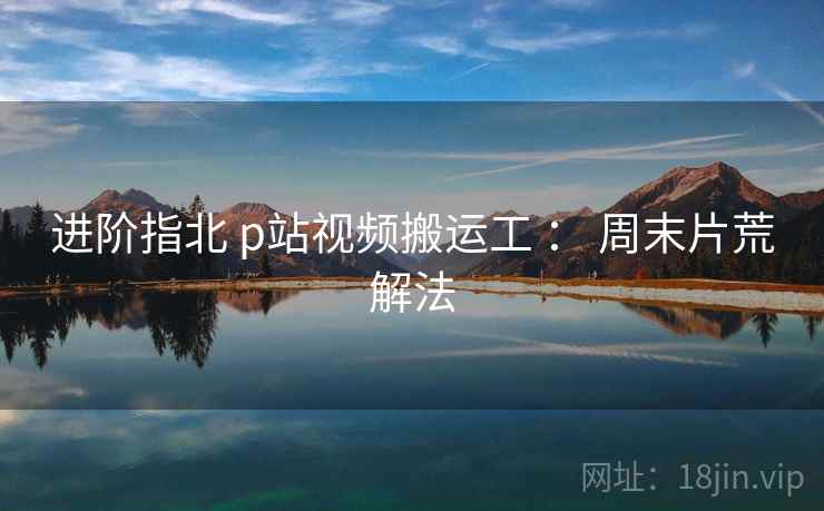 进阶指北 p站视频搬运工 : 周末片荒解法 进阶指北 p站视频搬运工 : 周末片荒解法