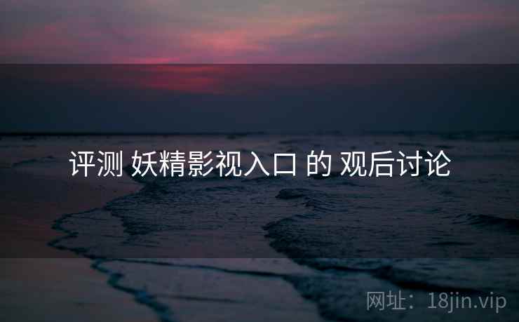 评测 妖精影视入口 的 观后讨论 评测 妖精影视入口 的 观后讨论