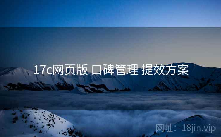 17c网页版 口碑管理 提效方案 17c网页版 口碑管理 提效方案