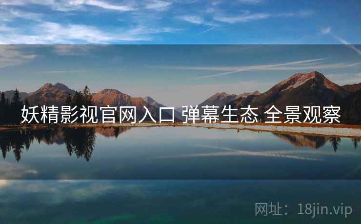 妖精影视官网入口 弹幕生态 全景观察 妖精影视官网入口 弹幕生态 全景观察