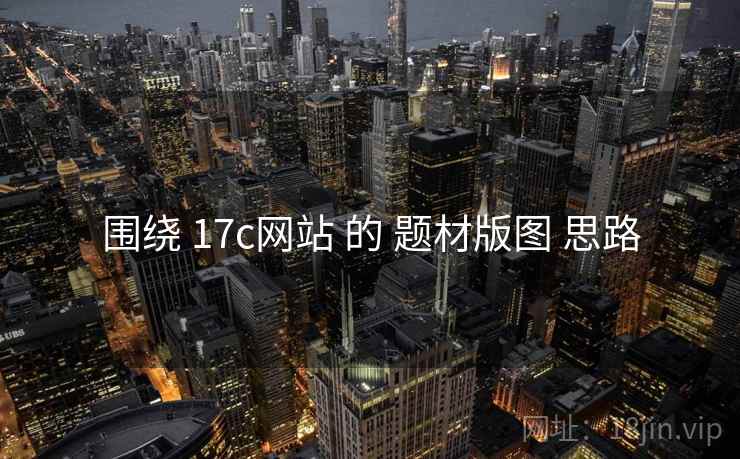 围绕 17c网站 的 题材版图 思路 围绕 17c网站 的 题材版图 思路