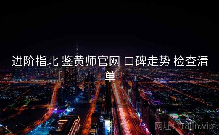 进阶指北 鉴黄师官网 口碑走势 检查清单 进阶指北 鉴黄师官网 口碑走势 检查清单
