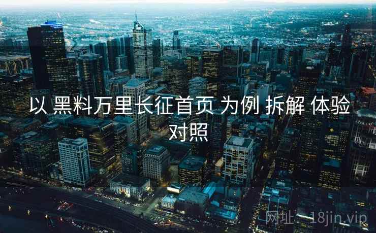 以 黑料万里长征首页 为例 拆解 体验对照