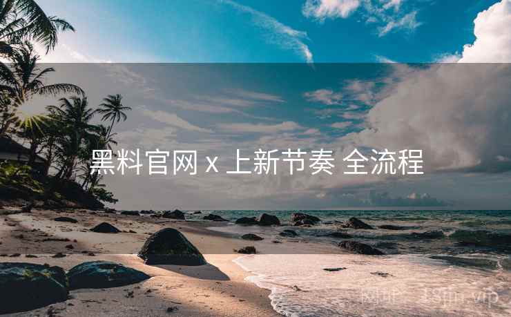 黑料官网 x 上新节奏 全流程 黑料官网 x 上新节奏 全流程